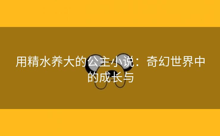 用精水养大的公主小说：奇幻世界中的成长与