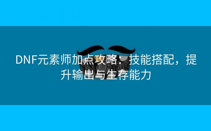 DNF元素师加点攻略：技能搭配，提升输出与生存能力