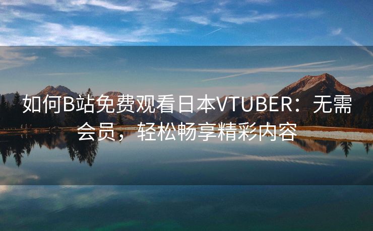 如何B站免费观看日本VTUBER：无需会员，轻松畅享精彩内容