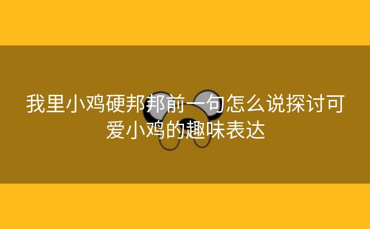 我里小鸡硬邦邦前一句怎么说探讨可爱小鸡的趣味表达