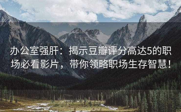 办公室强肝：揭示豆瓣评分高达5的职场必看影片，带你领略职场生存智慧！