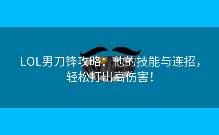 LOL男刀锋攻略：他的技能与连招，轻松打出高伤害！