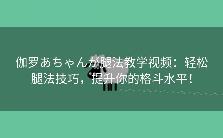 伽罗あちゃんが腿法教学视频：轻松腿法技巧，提升你的格斗水平！