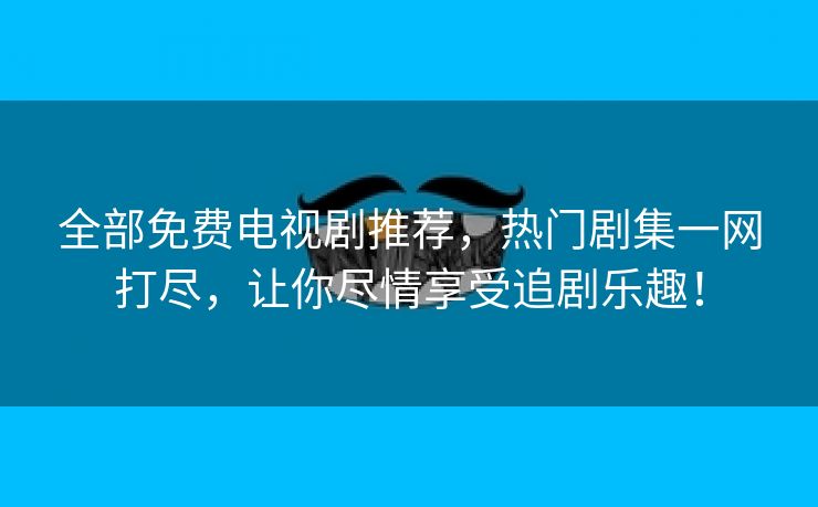 全部免费电视剧推荐，热门剧集一网打尽，让你尽情享受追剧乐趣！