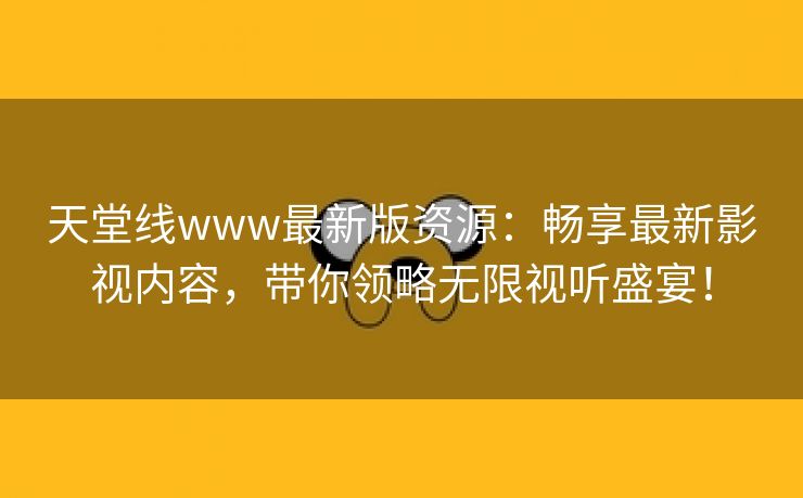 天堂线www最新版资源：畅享最新影视内容，带你领略无限视听盛宴！