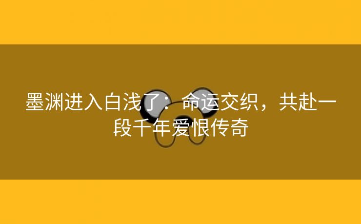 墨渊进入白浅了：命运交织，共赴一段千年爱恨传奇