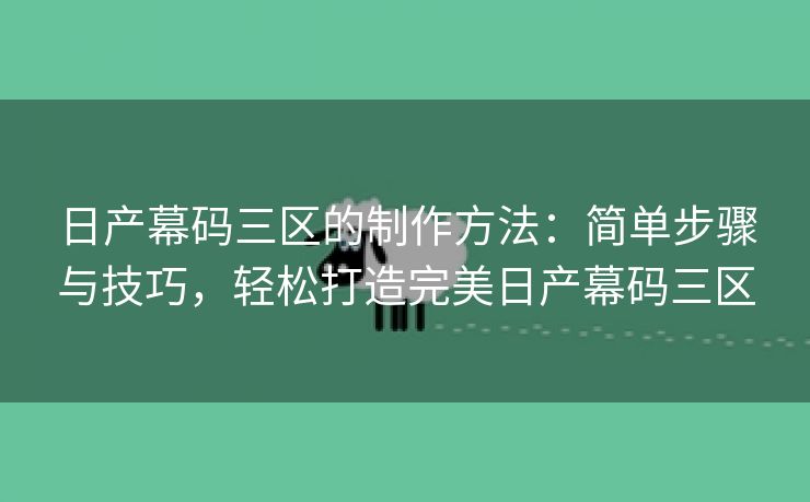 日产幕码三区的制作方法：简单步骤与技巧，轻松打造完美日产幕码三区