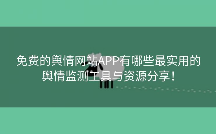 免费的舆情网站APP有哪些最实用的舆情监测工具与资源分享！