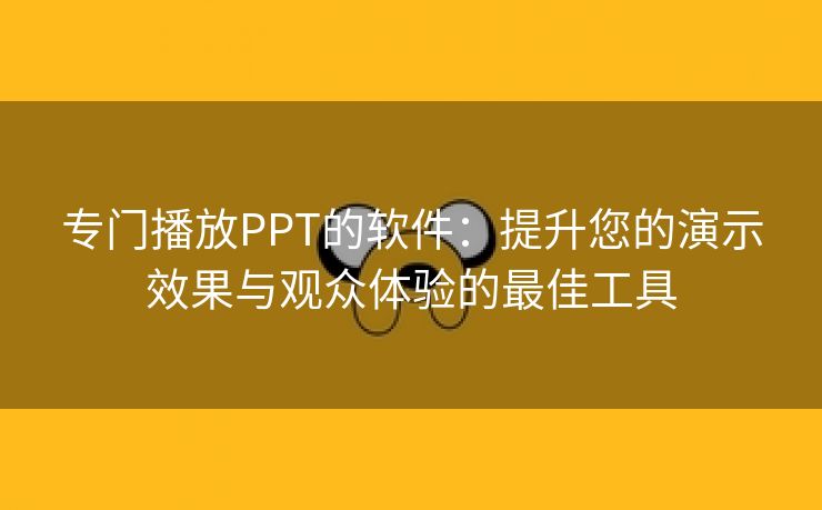 专门播放PPT的软件：提升您的演示效果与观众体验的最佳工具