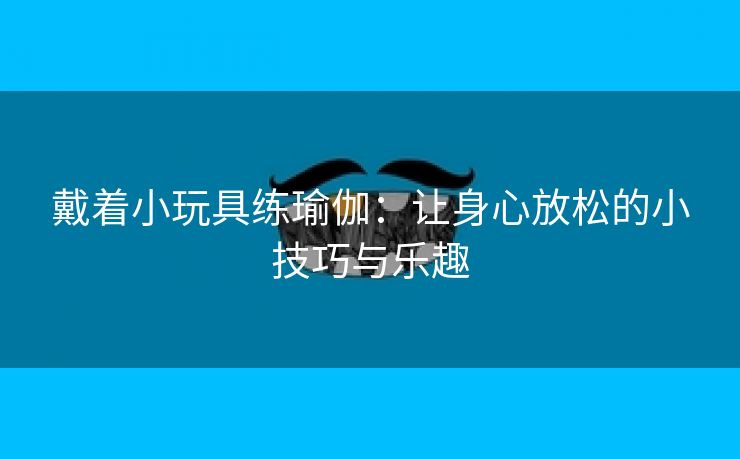 戴着小玩具练瑜伽：让身心放松的小技巧与乐趣