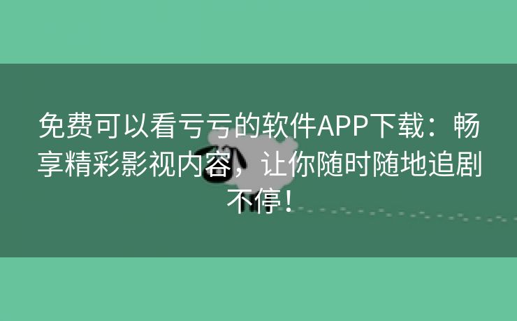 免费可以看亏亏的软件APP下载：畅享精彩影视内容，让你随时随地追剧不停！