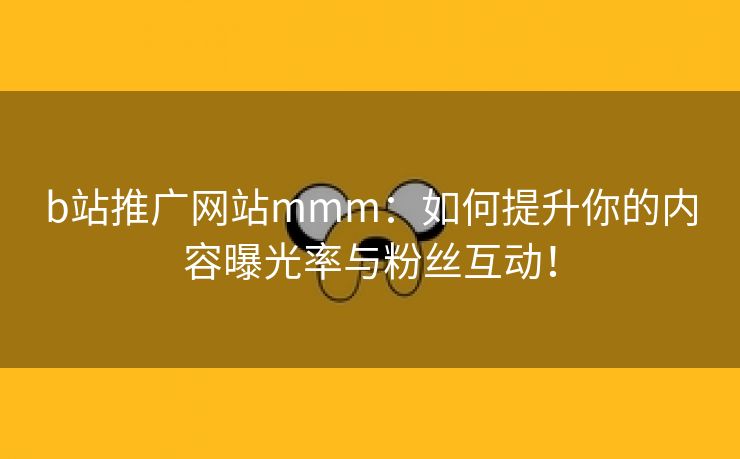 b站推广网站mmm：如何提升你的内容曝光率与粉丝互动！