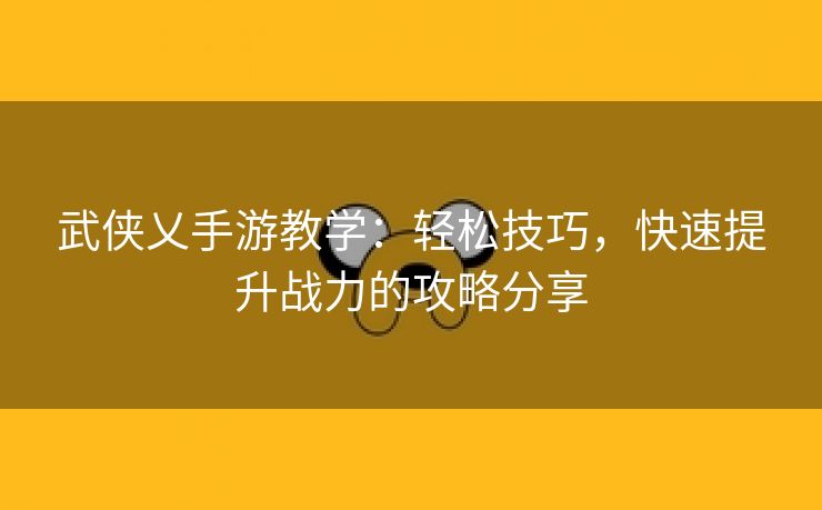 武侠乂手游教学：轻松技巧，快速提升战力的攻略分享