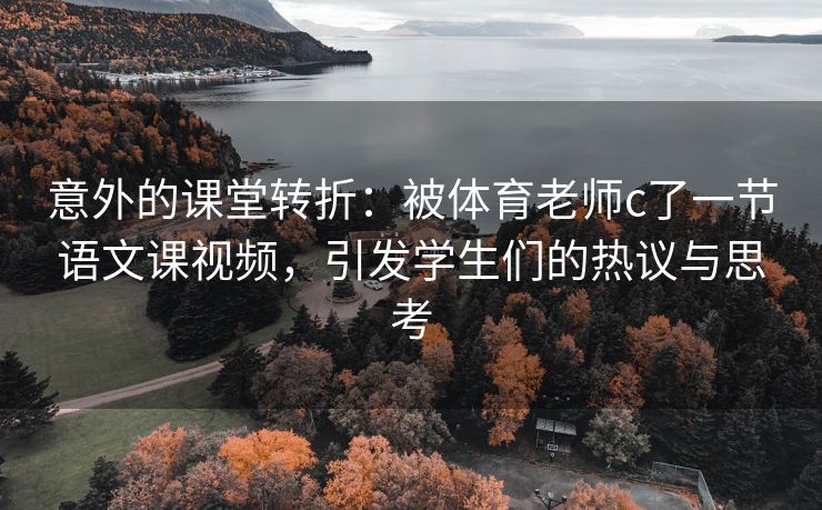 意外的课堂转折：被体育老师c了一节语文课视频，引发学生们的热议与思考