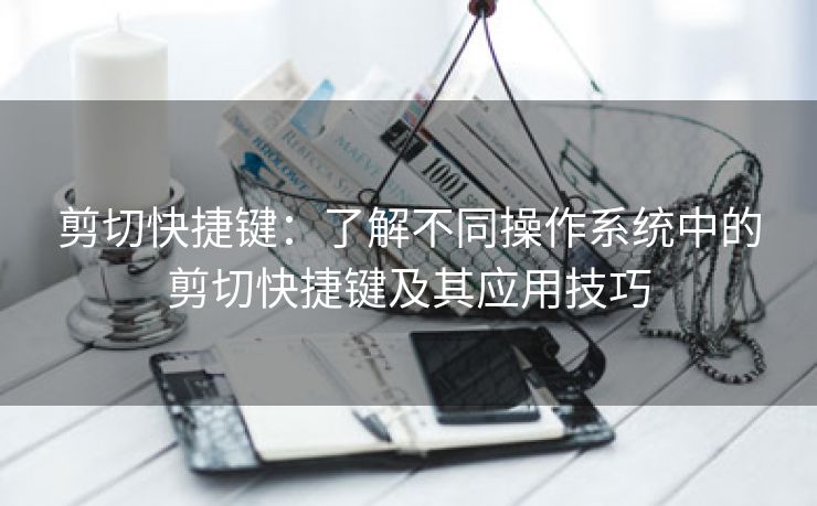 剪切快捷键：了解不同操作系统中的剪切快捷键及其应用技巧