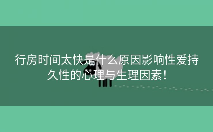 行房时间太快是什么原因影响性爱持久性的心理与生理因素！