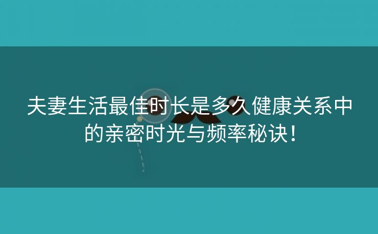 夫妻生活最佳时长是多久健康关系中的亲密时光与频率秘诀！