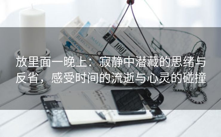 放里面一晚上：寂静中潜藏的思绪与反省，感受时间的流逝与心灵的碰撞