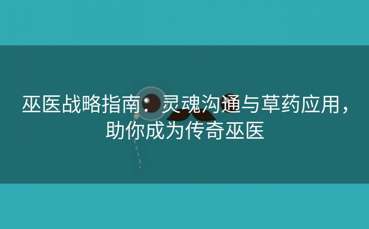 巫医战略指南：灵魂沟通与草药应用，助你成为传奇巫医