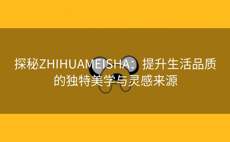 探秘ZHIHUAMEISHA：提升生活品质的独特美学与灵感来源