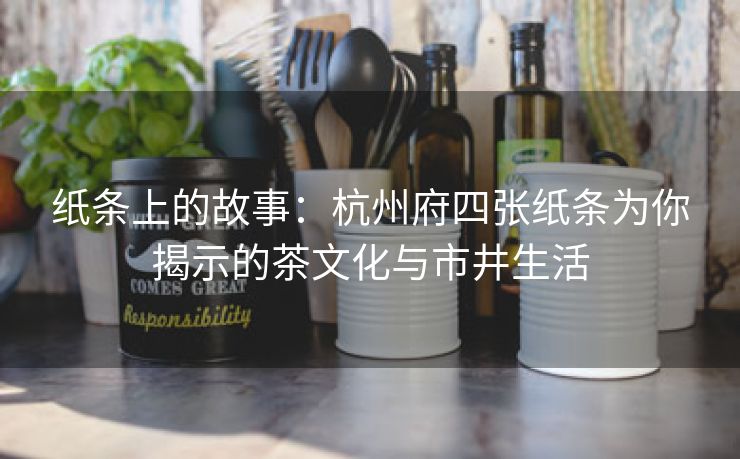 纸条上的故事：杭州府四张纸条为你揭示的茶文化与市井生活