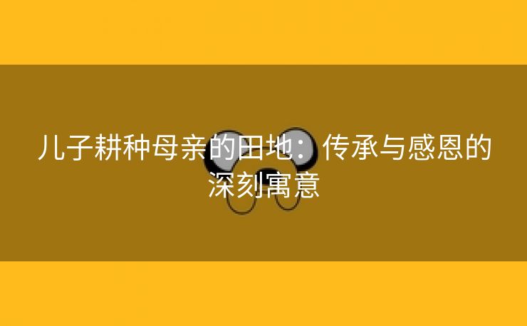 儿子耕种母亲的田地：传承与感恩的深刻寓意