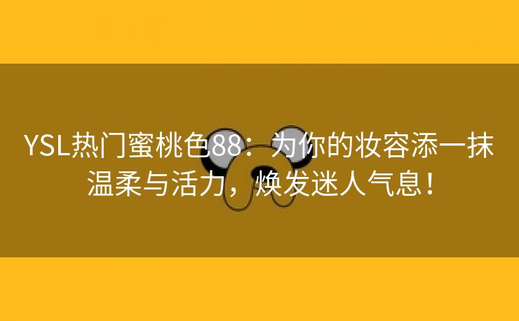 YSL热门蜜桃色88：为你的妆容添一抹温柔与活力，焕发迷人气息！