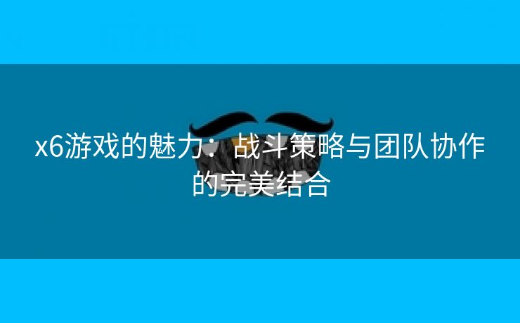 x6游戏的魅力：战斗策略与团队协作的完美结合