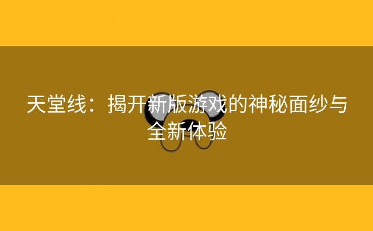 天堂线：揭开新版游戏的神秘面纱与全新体验