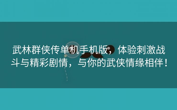 武林群侠传单机手机版，体验刺激战斗与精彩剧情，与你的武侠情缘相伴！