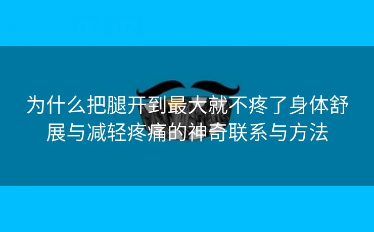 为什么把腿开到最大就不疼了身体舒展与减轻疼痛的神奇联系与方法