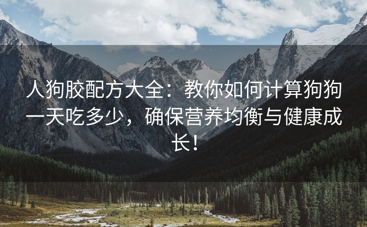 人狗胶配方大全：教你如何计算狗狗一天吃多少，确保营养均衡与健康成长！