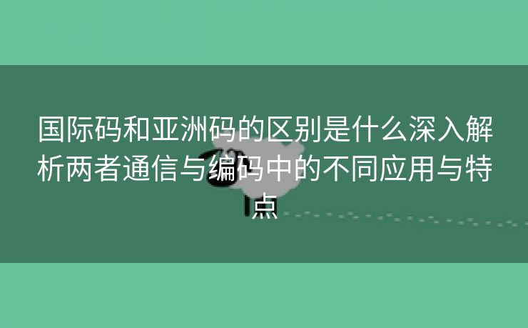 国际码和亚洲码的区别是什么深入解析两者通信与编码中的不同应用与特点