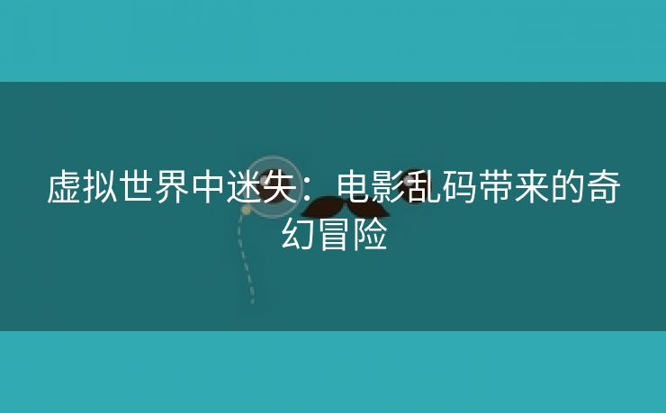 虚拟世界中迷失：电影乱码带来的奇幻冒险