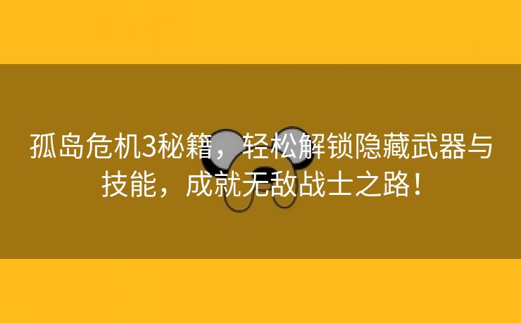 孤岛危机3秘籍，轻松解锁隐藏武器与技能，成就无敌战士之路！