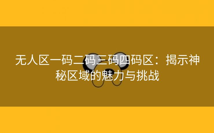 无人区一码二码三码四码区：揭示神秘区域的魅力与挑战