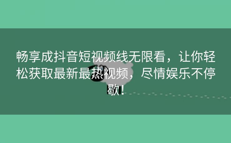 畅享成抖音短视频线无限看，让你轻松获取最新最热视频，尽情娱乐不停歇！