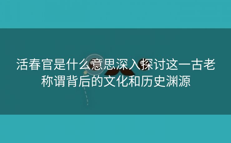 活春官是什么意思深入探讨这一古老称谓背后的文化和历史渊源