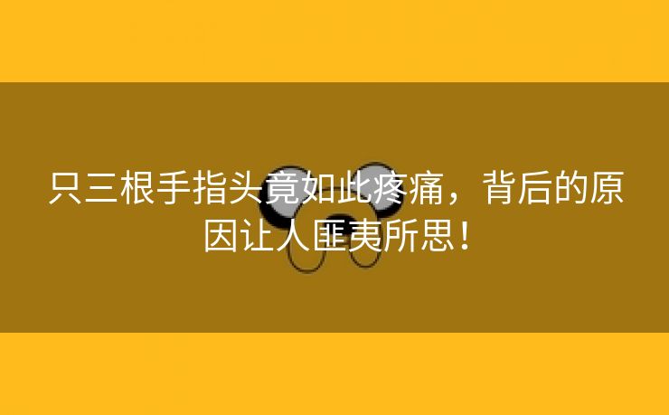 只三根手指头竟如此疼痛，背后的原因让人匪夷所思！