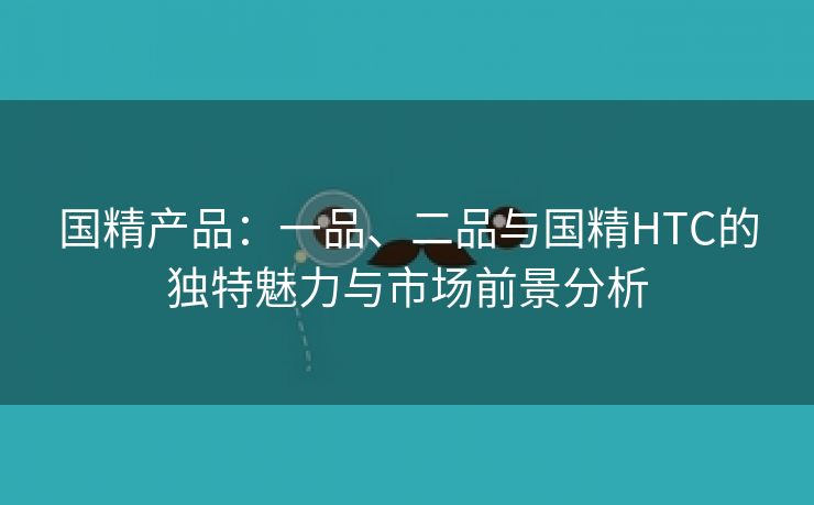 国精产品：一品、二品与国精HTC的独特魅力与市场前景分析