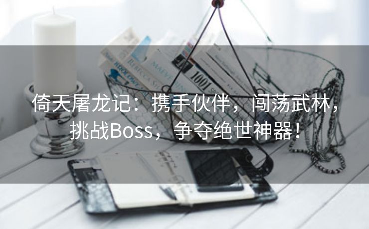 倚天屠龙记：携手伙伴，闯荡武林，挑战Boss，争夺绝世神器！