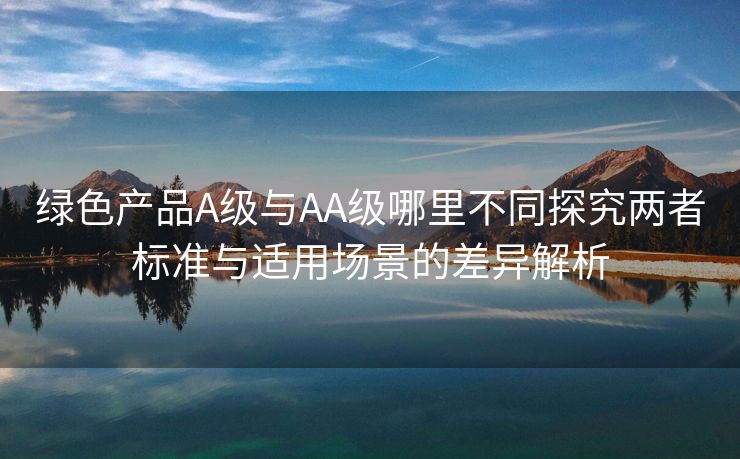 绿色产品A级与AA级哪里不同探究两者标准与适用场景的差异解析