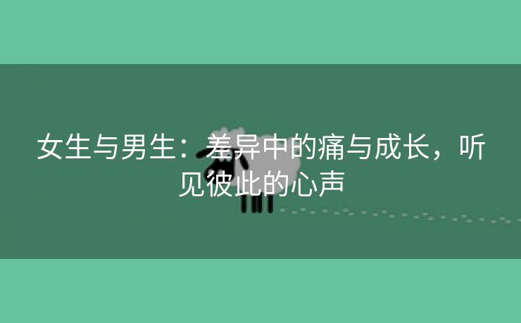 女生与男生：差异中的痛与成长，听见彼此的心声