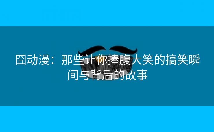 囧动漫：那些让你捧腹大笑的搞笑瞬间与背后的故事