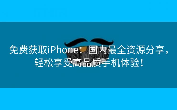 免费获取iPhone：国内最全资源分享，轻松享受高品质手机体验！