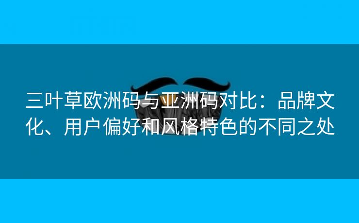 三叶草欧洲码与亚洲码对比：品牌文化、用户偏好和风格特色的不同之处