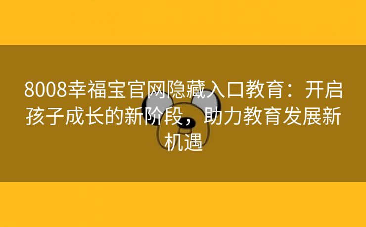 8008幸福宝官网隐藏入口教育：开启孩子成长的新阶段，助力教育发展新机遇