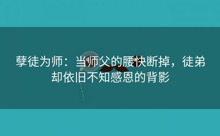 孽徒为师：当师父的腰快断掉，徒弟却依旧不知感恩的背影