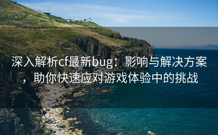 深入解析cf最新bug：影响与解决方案，助你快速应对游戏体验中的挑战