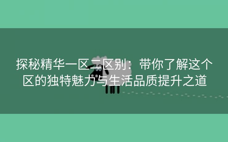 探秘精华一区二区别：带你了解这个区的独特魅力与生活品质提升之道